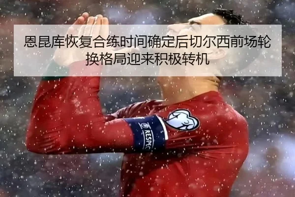 恩昆库恢复合练时间确定后切尔西前场轮换格局迎来积极转机