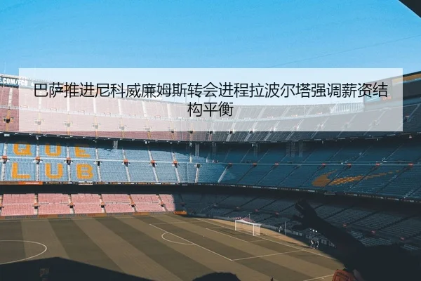 巴萨推进尼科威廉姆斯转会进程拉波尔塔强调薪资结构平衡