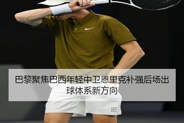 巴黎聚焦巴西年轻中卫恩里克补强后场出球体系新方向