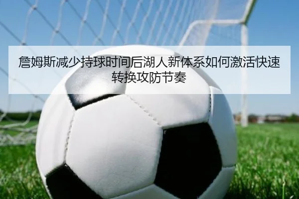 詹姆斯减少持球时间后湖人新体系如何激活快速转换攻防节奏